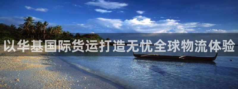 尊龙官方平台：以华基国际货运打造无忧全球物流体验