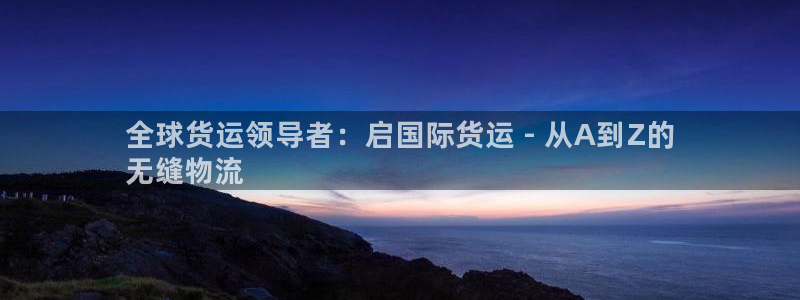 尊龙人生就是博一下阿扎尔：全球货运领导者：启国际货运 -