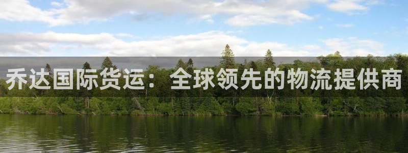 尊龙凯时 - 人生就是搏有假吗：乔达国际货运：全球领先的
