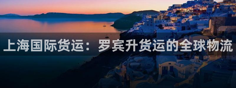 尊龙d88现金关注ag发财网：上海国际货运：罗宾升货运的