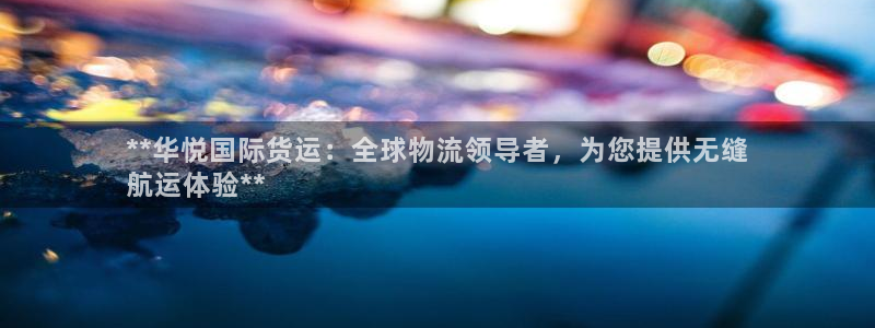 尊龙人生就是博一下下：**华悦国际货运：全球物流领导者，