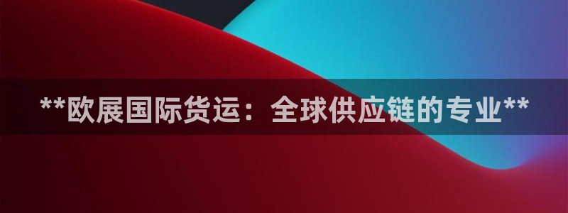 尊龙凯时提款冻卡吗：**欧展国际货运：全球供应链的专业*