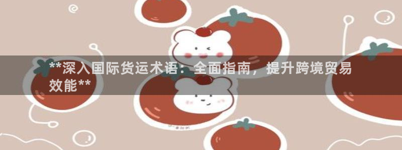 尊龙人生就是博网站下载：**深入国际货运术语：全面指南，