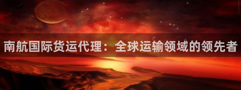 尊龙d88ag旗舰厅：南航国际货运代理：全球运输领域的领