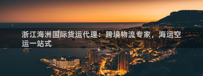 尊龙凯时合法吗?：浙江海洲国际货运代理：跨境物流专家，海