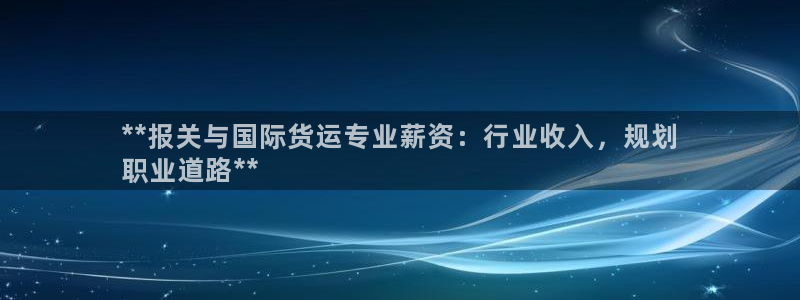 尊龙ag旗舰厅官网登录：**报关与国际货运专业薪资：行业