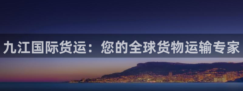 尊龙凯时法拉币：九江国际货运：您的全球货物运输专家