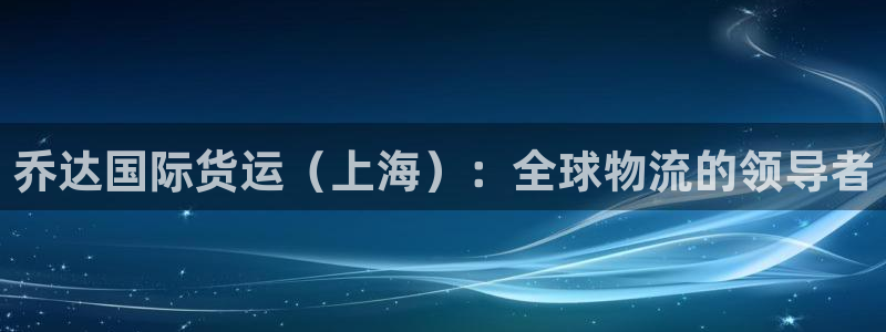 尊龙人生就是博用现金玩一下：乔达国际货运（上海）：全球物