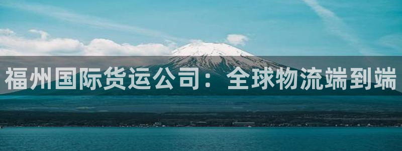 尊龙凯时几百万怎么下款：福州国际货运公司：全球物流端到端