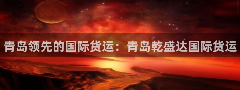 尊龙凯时人生就是搏首页：青岛领先的国际货运：青岛乾盛达国