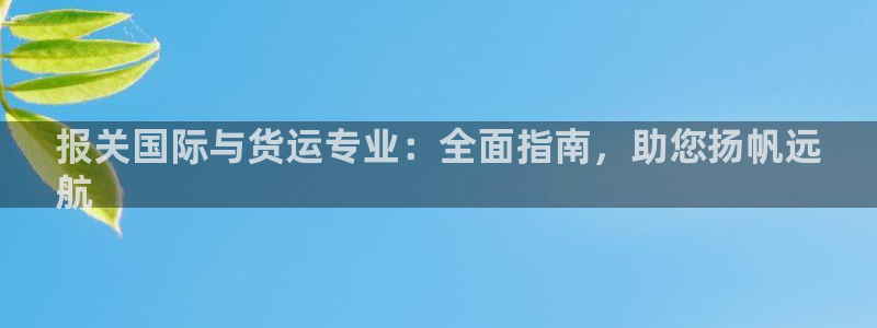 尊龙人生就是博d88官方网站：报关国际与货运专业：全面指