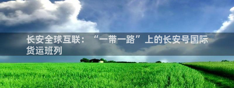 尊龙凯时法充十万返现多少：长安全球互联：“一带一路”上的