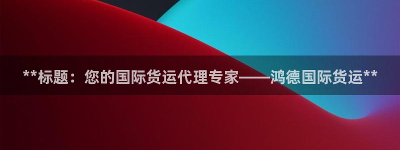 尊龙新版手机app下载：**标题：您的国际货运代理专家—