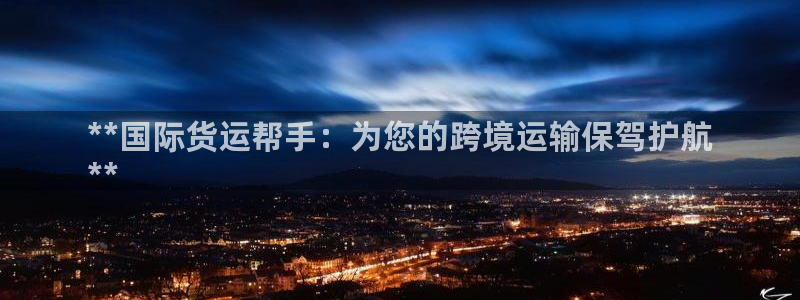 尊龙凯时 人生就是搏!：**国际货运帮手：为您的跨境运输