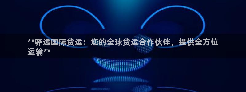 尊龙一人生就是博尊：**驿远国际货运：您的全球货运合作伙